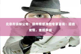 北京市侦探公司：德州情感挽回专家咨询：拯救爱情，重拾幸福