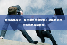 北京出轨取证：挽回伊思情感价格：揭秘情感挽回市场的真实成本