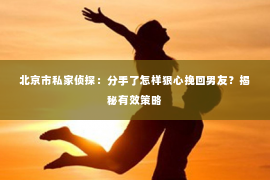北京市私家侦探：分手了怎样狠心挽回男友？揭秘有效策略