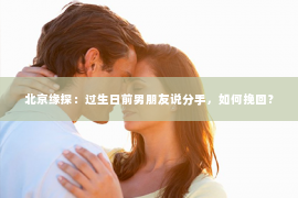 北京缘探：过生日前男朋友说分手，如何挽回？