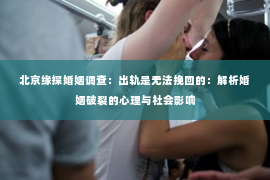 北京缘探婚姻调查：出轨是无法挽回的：解析婚姻破裂的心理与社会影响