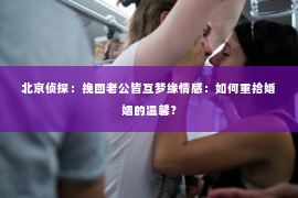 北京侦探：挽回老公皆互梦缘情感：如何重拾婚姻的温馨？