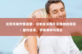 北京市婚外情调查：分手后没有办法挽回的说说：面对结束，学会释怀与成长