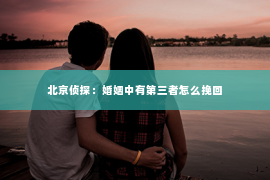 北京侦探：婚姻中有第三者怎么挽回