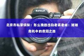 北京市私家侦探：怎么挽回出轨老婆老梁：婚姻危机中的救赎之路