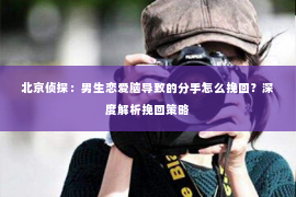 北京侦探：男生恋爱脑导致的分手怎么挽回？深度解析挽回策略