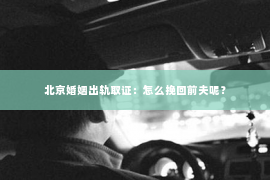 北京婚姻出轨取证：怎么挽回前夫呢？