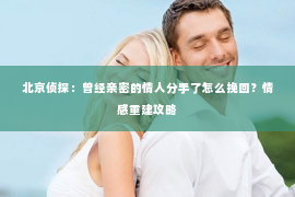 北京侦探：曾经亲密的情人分手了怎么挽回？情感重建攻略