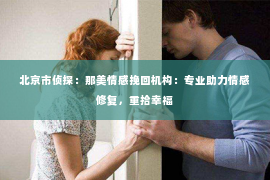北京市侦探：那美情感挽回机构：专业助力情感修复，重拾幸福