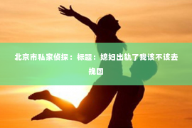 北京市私家侦探：标题：媳妇出轨了我该不该去挽回