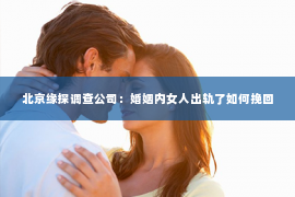 北京缘探调查公司：婚姻内女人出轨了如何挽回