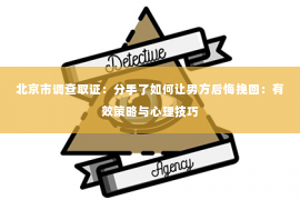 北京市调查取证：分手了如何让男方后悔挽回：有效策略与心理技巧