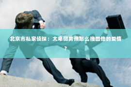 北京市私家侦探：太卑微男孩怎么挽回他的爱情？