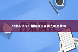 北京市侦探：婚姻挽回咨询去哪里找啊