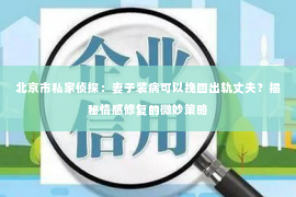 北京市私家侦探：妻子装病可以挽回出轨丈夫？揭秘情感修复的微妙策略