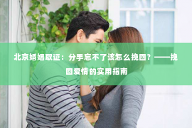 北京婚姻取证：分手忘不了该怎么挽回？——挽回爱情的实用指南