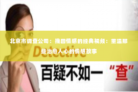 北京市调查公司：挽回情感的经典视频：重温那些治愈人心的情感故事