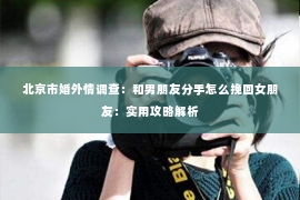 北京市婚外情调查：和男朋友分手怎么挽回女朋友：实用攻略解析
