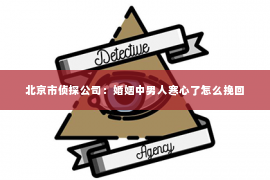 北京市侦探公司：婚姻中男人寒心了怎么挽回