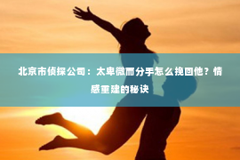 北京市侦探公司：太卑微而分手怎么挽回他？情感重建的秘诀