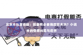 北京市私家侦探：前妻有必要挽回前夫吗？小说中的情感纠葛与启示