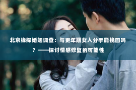 北京缘探婚姻调查：与更年期女人分手能挽回吗？——探讨情感修复的可能性