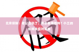北京侦探：老公出轨了，有必要挽回吗？小三的影响及应对策略