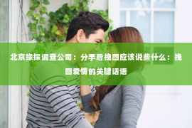 北京缘探调查公司：分手后挽回应该说些什么：挽回爱情的关键话语
