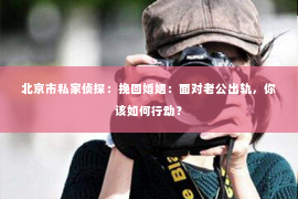 北京市私家侦探：挽回婚姻：面对老公出轨，你该如何行动？