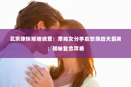 北京缘探婚姻调查：摩羯女分手后想挽回天蝎男：揭秘复合攻略