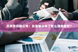 北京市侦探公司：女友要分手了怎么挽回最好？