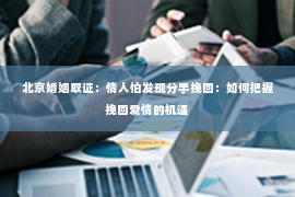 北京婚姻取证：情人怕发现分手挽回：如何把握挽回爱情的机遇
