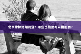 北京缘探婚姻调查：哪些出轨是可以挽回的？