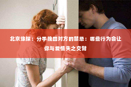 北京缘探：分手挽回对方的禁忌：哪些行为会让你与爱情失之交臂