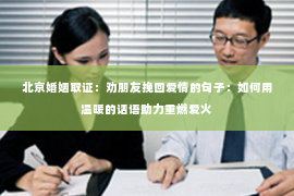 北京婚姻取证：劝朋友挽回爱情的句子：如何用温暖的话语助力重燃爱火