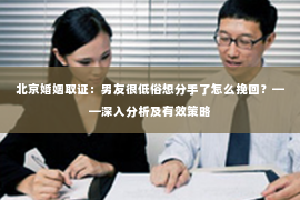 北京婚姻取证：男友很低俗想分手了怎么挽回？——深入分析及有效策略
