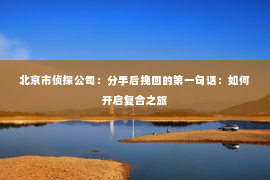 北京市侦探公司：分手后挽回的第一句话：如何开启复合之旅