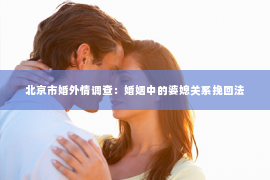 北京市婚外情调查：婚姻中的婆媳关系挽回法