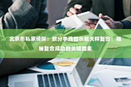 北京市私家侦探：致分手挽回水瓶天秤复合：揭秘复合成功的关键因素