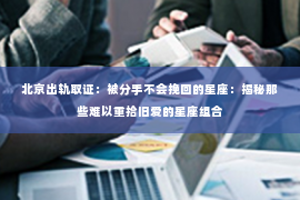 北京出轨取证：被分手不会挽回的星座：揭秘那些难以重拾旧爱的星座组合