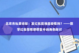 北京市私家侦探：发红包能挽回爱情吗？——数字红包在情感修复中的角色探讨