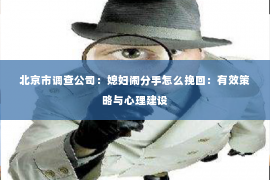 北京市调查公司：媳妇闹分手怎么挽回：有效策略与心理建设