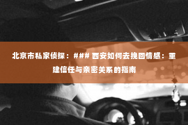 北京市私家侦探：### 西安如何去挽回情感：重建信任与亲密关系的指南