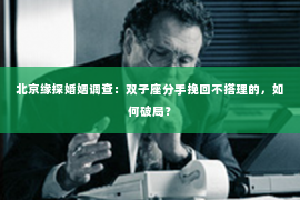 北京缘探婚姻调查：双子座分手挽回不搭理的，如何破局？