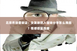 北京市调查取证：女友跟别人暧昧分手怎么挽回？情感修复指南