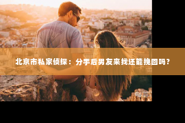 北京市私家侦探：分手后男友来找还能挽回吗？