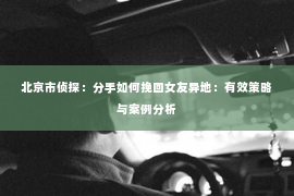 北京市侦探：分手如何挽回女友异地：有效策略与案例分析