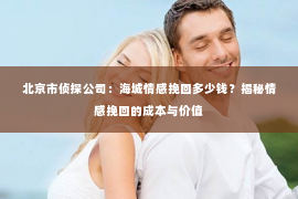 北京市侦探公司：海城情感挽回多少钱？揭秘情感挽回的成本与价值