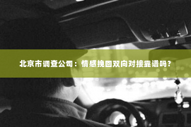北京市调查公司：情感挽回双向对接靠谱吗？
