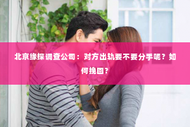 北京缘探调查公司：对方出轨要不要分手呢？如何挽回？
